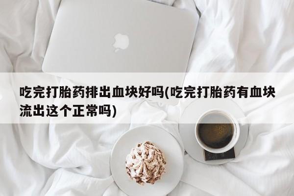 哪里可以私下卖到打胎药吃完打胎药排出血块好吗(吃完打胎药有血块流出这个正常吗)