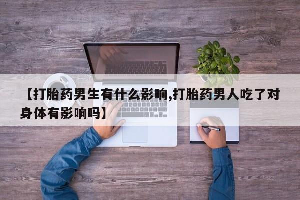 哪里可以私下卖到打胎药【打胎药男生有什么影响,打胎药男人吃了对身体有影响吗】