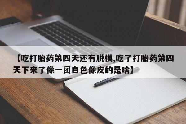 哪里可以私下卖到打胎药【吃打胎药第四天还有脱模,吃了打胎药第四天下来了像一团白色像皮的是啥】