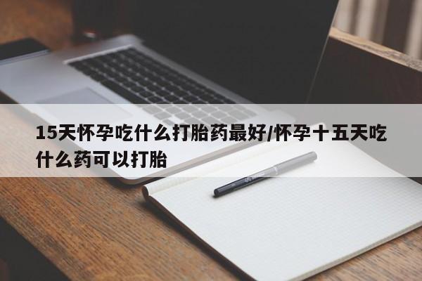 哪里可以私下卖到打胎药15天怀孕吃什么打胎药最好/怀孕十五天吃什么药可以打胎