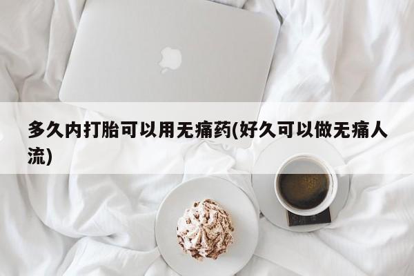 哪里可以私下卖到打胎药多久内打胎可以用无痛药(好久可以做无痛人流)