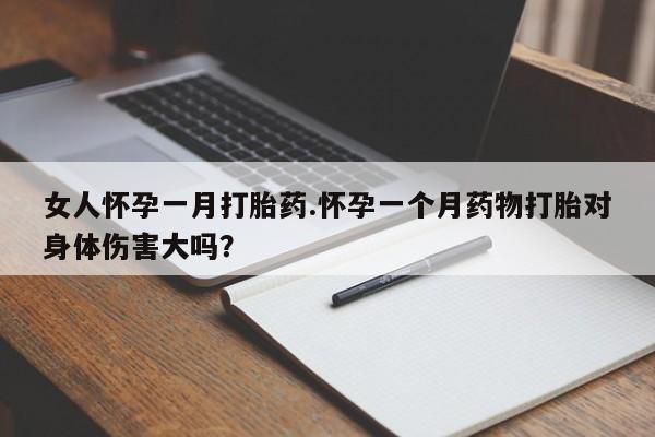 哪里可以私下卖到打胎药女人怀孕一月打胎药.怀孕一个月药物打胎对身体伤害大吗？