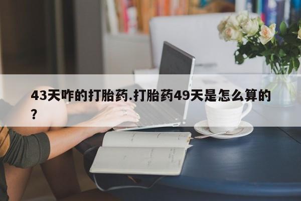 哪里可以私下卖到打胎药43天咋的打胎药.打胎药49天是怎么算的？