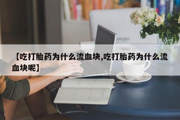 哪里可以私下卖到打胎药【吃打胎药为什么流血块,吃打胎药为什么流血块呢】