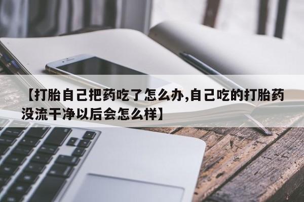 哪里可以私下卖到打胎药【打胎自己把药吃了怎么办,自己吃的打胎药没流干净以后会怎么样】