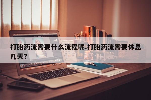 哪里可以私下卖到打胎药打胎药流需要什么流程呢.打胎药流需要休息几天？