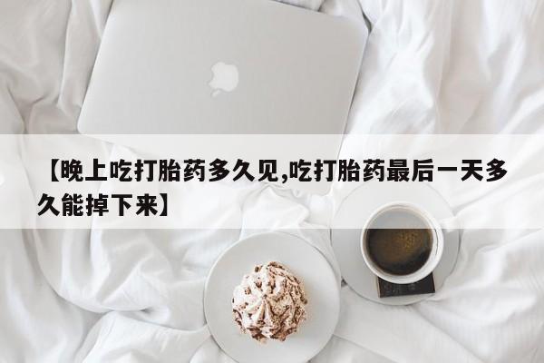 哪里可以私下卖到打胎药【晚上吃打胎药多久见,吃打胎药最后一天多久能掉下来】