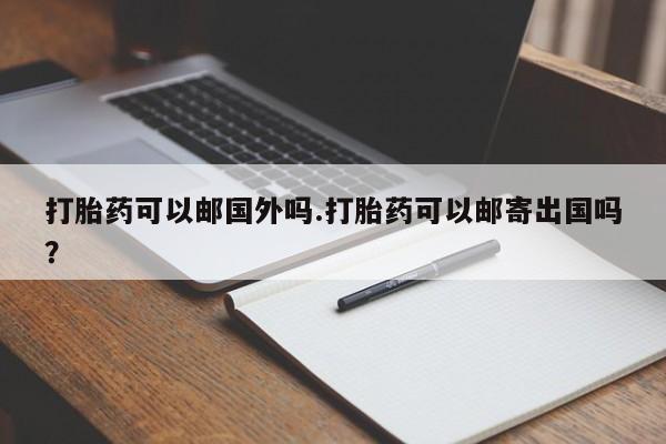 哪里可以私下卖到打胎药打胎药可以邮国外吗.打胎药可以邮寄出国吗？