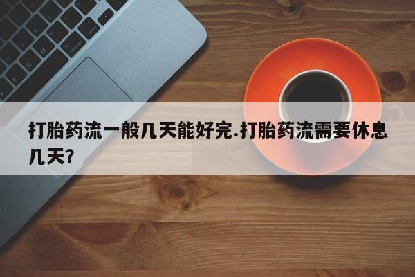 哪里可以私下卖到打胎药打胎药流一般几天能好完.打胎药流需要休息几天？
