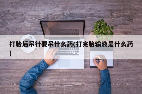 哪里可以私下卖到打胎药打胎后吊针要吊什么药(打完胎输液是什么药)