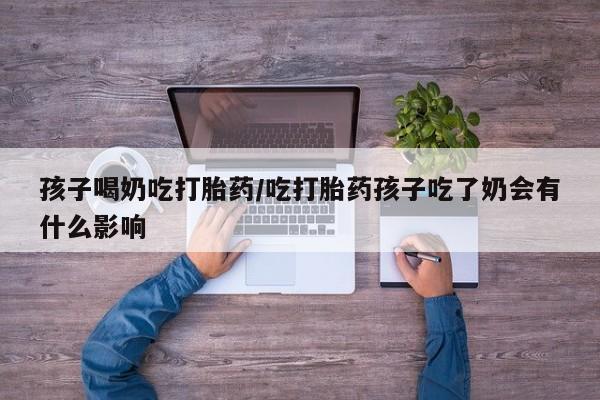哪里可以私下卖到打胎药孩子喝奶吃打胎药/吃打胎药孩子吃了奶会有什么影响