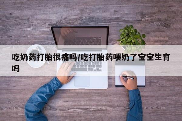 哪里可以私下卖到打胎药吃奶药打胎很痛吗/吃打胎药喂奶了宝宝生育吗