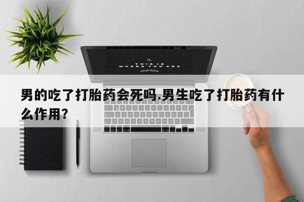 哪里可以私下卖到打胎药男的吃了打胎药会死吗.男生吃了打胎药有什么作用？