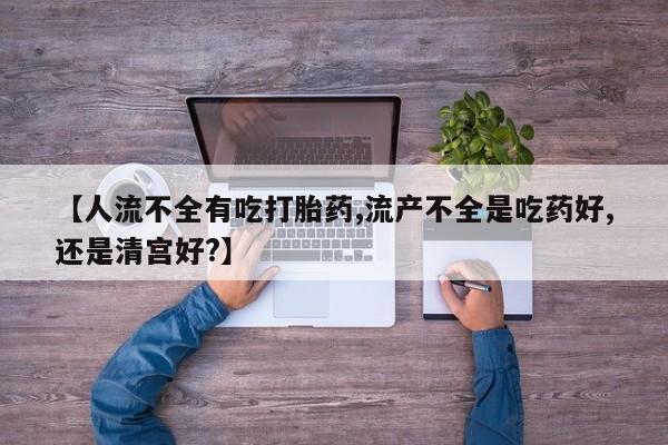 哪里可以私下卖到打胎药【人流不全有吃打胎药,流产不全是吃药好,还是清宫好?】