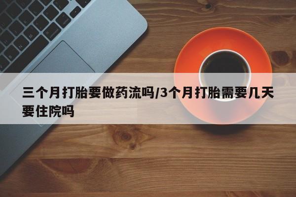哪里可以私下卖到打胎药三个月打胎要做药流吗/3个月打胎需要几天要住院吗