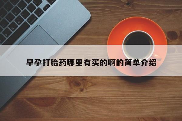 哪里可以私下卖到打胎药早孕打胎药哪里有买的啊的简单介绍