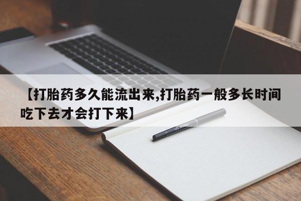哪里可以私下卖到打胎药【打胎药多久能流出来,打胎药一般多长时间吃下去才会打下来】