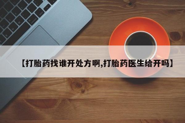 哪里可以私下卖到打胎药【打胎药找谁开处方啊,打胎药医生给开吗】