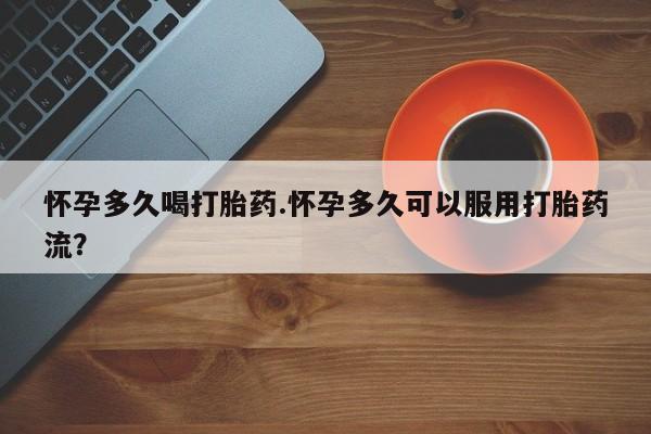 哪里可以私下卖到打胎药怀孕多久喝打胎药.怀孕多久可以服用打胎药流？
