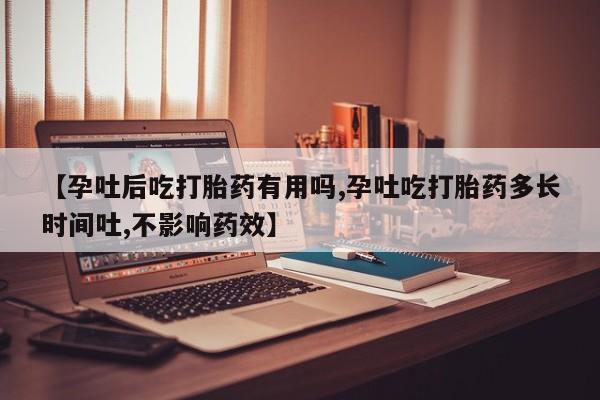 哪里可以私下卖到打胎药【孕吐后吃打胎药有用吗,孕吐吃打胎药多长时间吐,不影响药效】