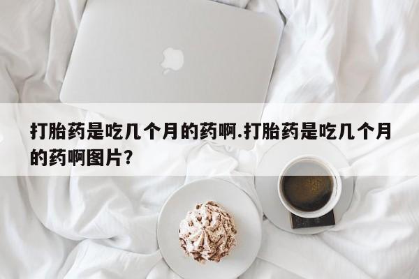 哪里可以私下卖到打胎药打胎药是吃几个月的药啊.打胎药是吃几个月的药啊图片？