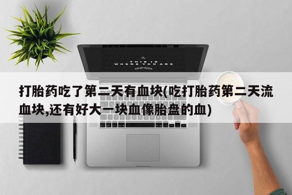 哪里可以私下卖到打胎药打胎药吃了第二天有血块(吃打胎药第二天流血块,还有好大一块血像胎盘的血)