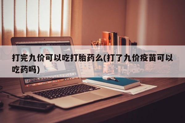 哪里可以私下卖到打胎药打完九价可以吃打胎药么(打了九价疫苗可以吃药吗)