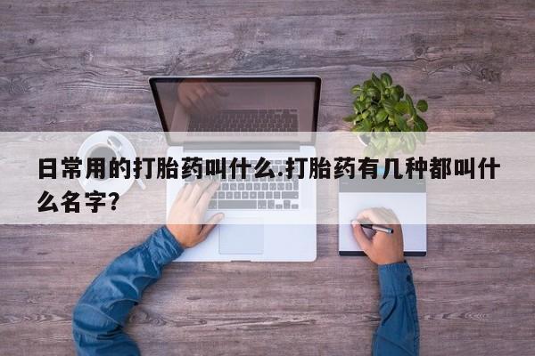 哪里可以私下卖到打胎药日常用的打胎药叫什么.打胎药有几种都叫什么名字？