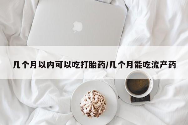 哪里可以私下卖到打胎药几个月以内可以吃打胎药/几个月能吃流产药