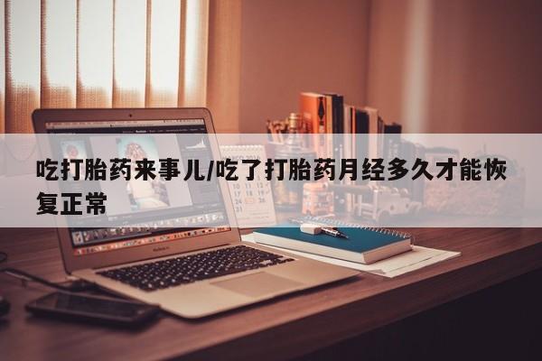 哪里可以私下卖到打胎药吃打胎药来事儿/吃了打胎药月经多久才能恢复正常