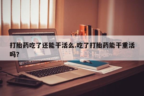 哪里可以私下卖到打胎药打胎药吃了还能干活么.吃了打胎药能干重活吗？