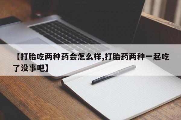 哪里可以私下卖到打胎药【打胎吃两种药会怎么样,打胎药两种一起吃了没事吧】