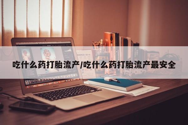 哪里可以私下卖到打胎药吃什么药打胎流产/吃什么药打胎流产最安全
