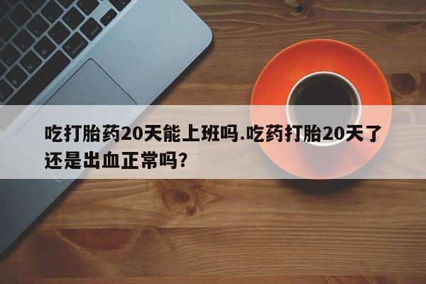 哪里可以私下卖到打胎药吃打胎药20天能上班吗.吃药打胎20天了还是出血正常吗？