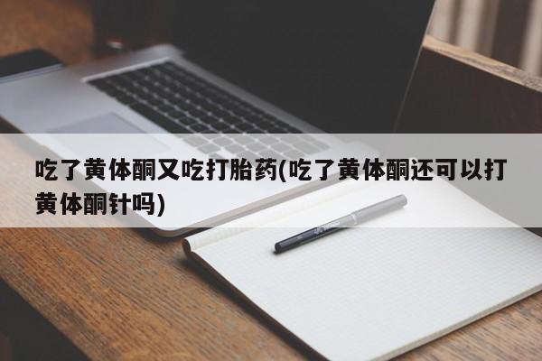 哪里可以私下卖到打胎药吃了黄体酮又吃打胎药(吃了黄体酮还可以打黄体酮针吗)