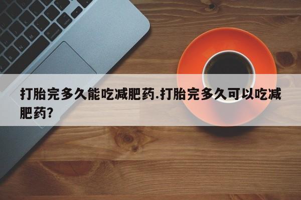 哪里可以私下卖到打胎药打胎完多久能吃减肥药.打胎完多久可以吃减肥药？
