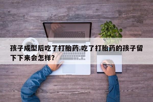 哪里可以私下卖到打胎药孩子成型后吃了打胎药.吃了打胎药的孩子留下下来会怎样？