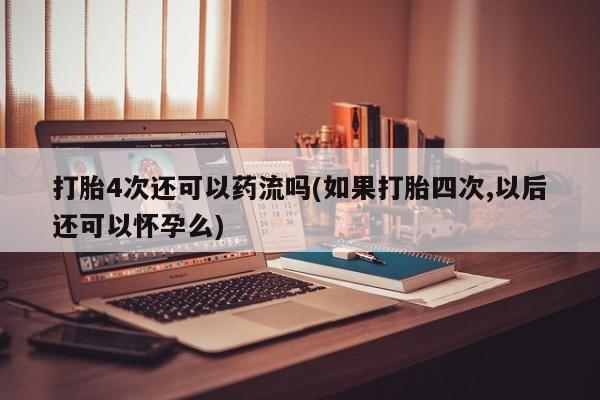 哪里可以私下卖到打胎药打胎4次还可以药流吗(如果打胎四次,以后还可以怀孕么)