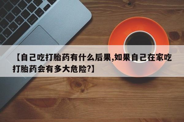 哪里可以私下卖到打胎药【自己吃打胎药有什么后果,如果自己在家吃打胎药会有多大危险?】