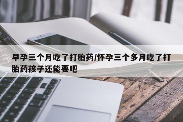 哪里可以私下卖到打胎药早孕三个月吃了打胎药/怀孕三个多月吃了打胎药孩子还能要吧