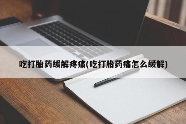 哪里可以私下卖到打胎药吃打胎药缓解疼痛(吃打胎药痛怎么缓解)