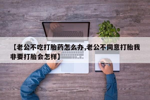 哪里可以私下卖到打胎药【老公不吃打胎药怎么办,老公不同意打胎我非要打胎会怎样】