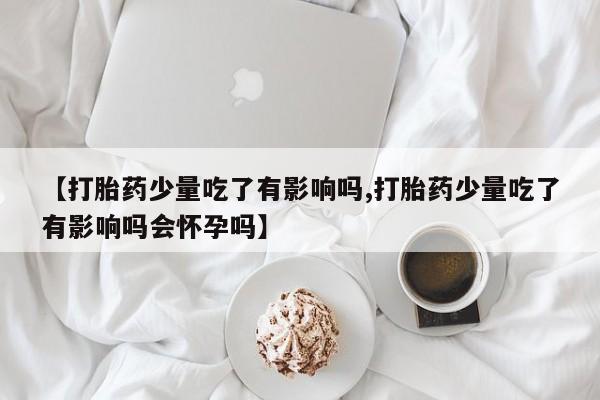 哪里可以私下卖到打胎药【打胎药少量吃了有影响吗,打胎药少量吃了有影响吗会怀孕吗】