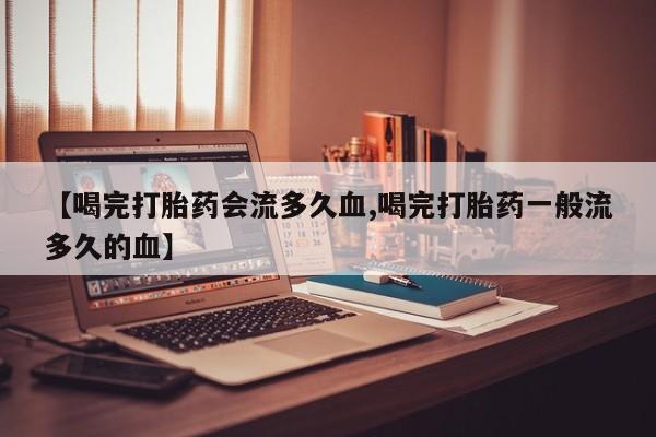 哪里可以私下卖到打胎药【喝完打胎药会流多久血,喝完打胎药一般流多久的血】
