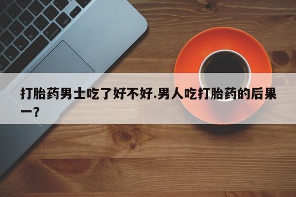 哪里可以私下卖到打胎药打胎药男士吃了好不好.男人吃打胎药的后果一？