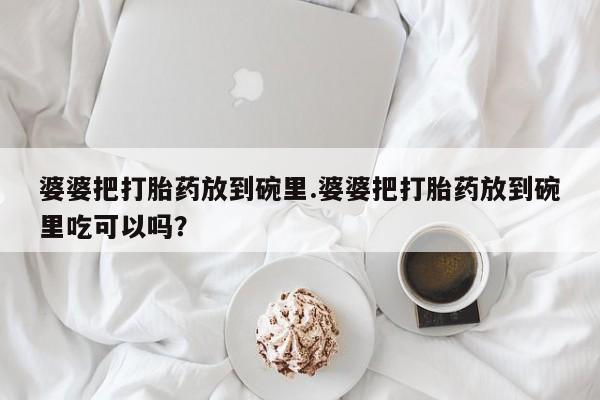 哪里可以私下卖到打胎药婆婆把打胎药放到碗里.婆婆把打胎药放到碗里吃可以吗？
