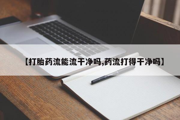 哪里可以私下卖到打胎药【打胎药流能流干净吗,药流打得干净吗】