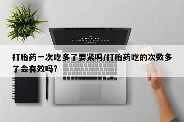 哪里可以私下卖到打胎药打胎药一次吃多了要紧吗/打胎药吃的次数多了会有效吗?