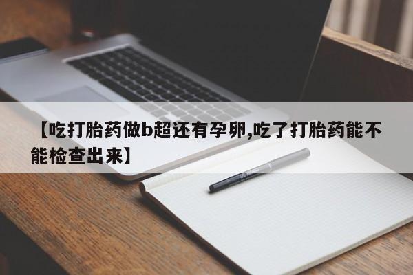 哪里可以私下卖到打胎药【吃打胎药做b超还有孕卵,吃了打胎药能不能检查出来】