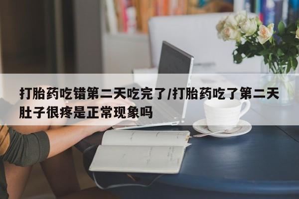 哪里可以私下卖到打胎药打胎药吃错第二天吃完了/打胎药吃了第二天肚子很疼是正常现象吗